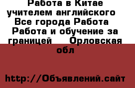 Работа в Китае учителем английского - Все города Работа » Работа и обучение за границей   . Орловская обл.